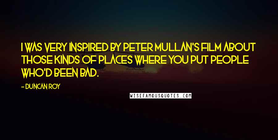 Duncan Roy Quotes: I was very inspired by Peter Mullan's film about those kinds of places where you put people who'd been bad.