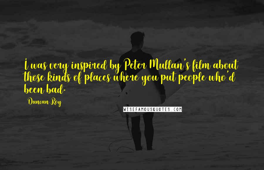 Duncan Roy Quotes: I was very inspired by Peter Mullan's film about those kinds of places where you put people who'd been bad.