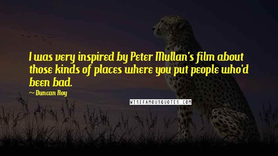 Duncan Roy Quotes: I was very inspired by Peter Mullan's film about those kinds of places where you put people who'd been bad.