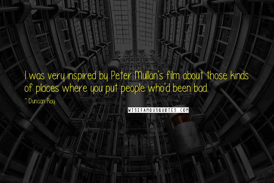 Duncan Roy Quotes: I was very inspired by Peter Mullan's film about those kinds of places where you put people who'd been bad.