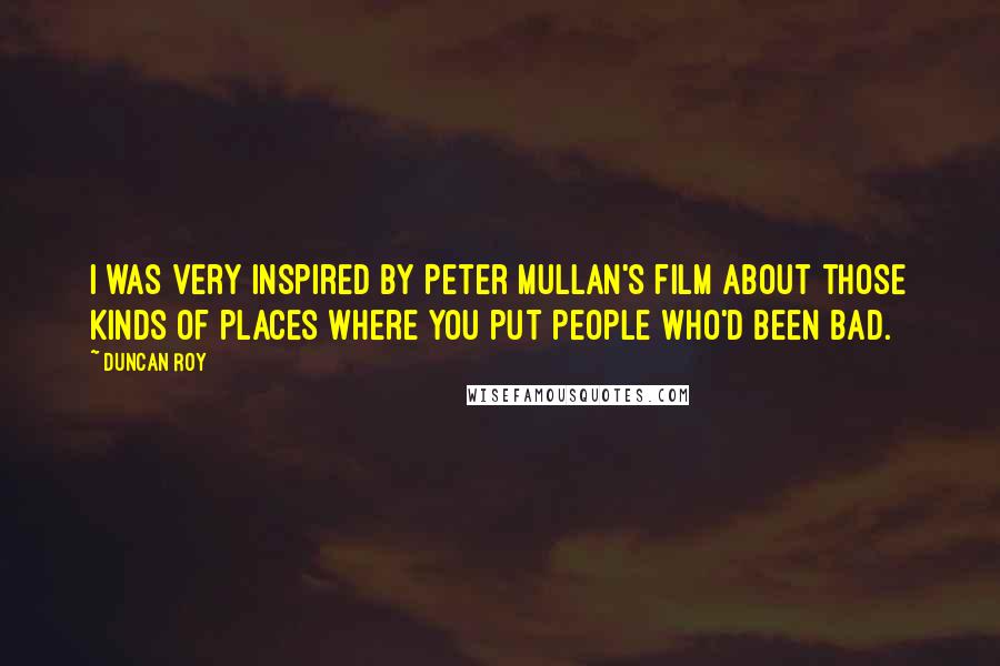 Duncan Roy Quotes: I was very inspired by Peter Mullan's film about those kinds of places where you put people who'd been bad.
