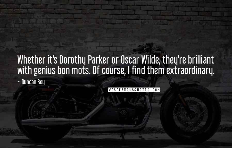 Duncan Roy Quotes: Whether it's Dorothy Parker or Oscar Wilde, they're brilliant with genius bon mots. Of course, I find them extraordinary.