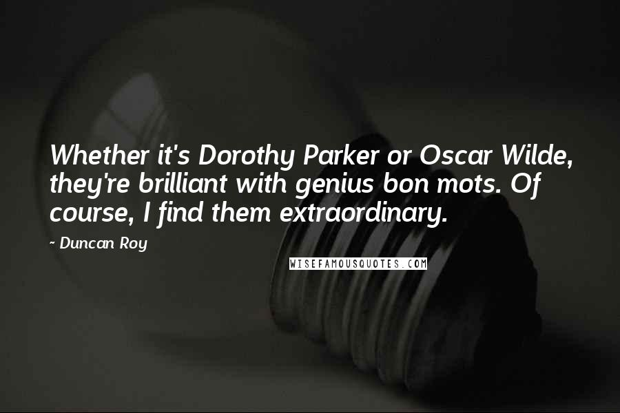 Duncan Roy Quotes: Whether it's Dorothy Parker or Oscar Wilde, they're brilliant with genius bon mots. Of course, I find them extraordinary.
