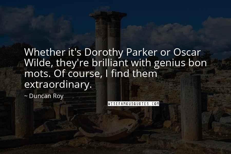 Duncan Roy Quotes: Whether it's Dorothy Parker or Oscar Wilde, they're brilliant with genius bon mots. Of course, I find them extraordinary.