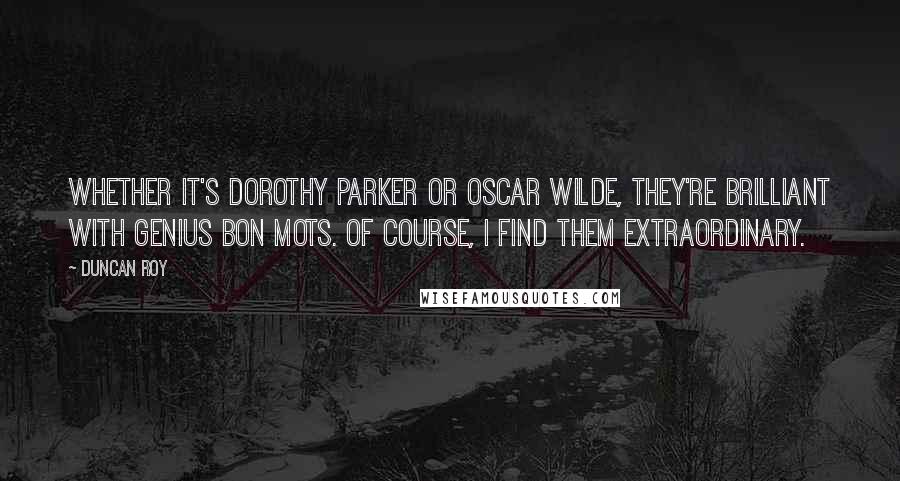 Duncan Roy Quotes: Whether it's Dorothy Parker or Oscar Wilde, they're brilliant with genius bon mots. Of course, I find them extraordinary.