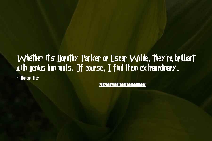 Duncan Roy Quotes: Whether it's Dorothy Parker or Oscar Wilde, they're brilliant with genius bon mots. Of course, I find them extraordinary.