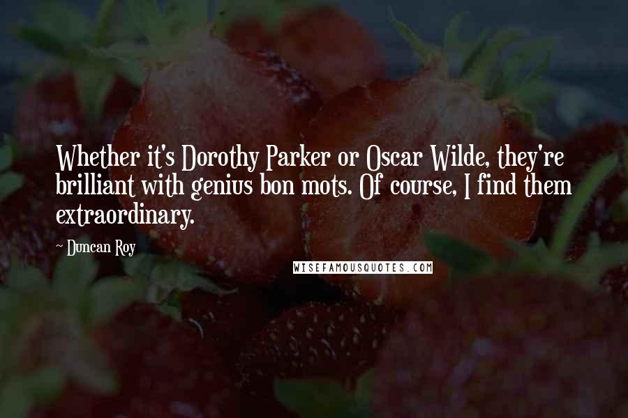 Duncan Roy Quotes: Whether it's Dorothy Parker or Oscar Wilde, they're brilliant with genius bon mots. Of course, I find them extraordinary.