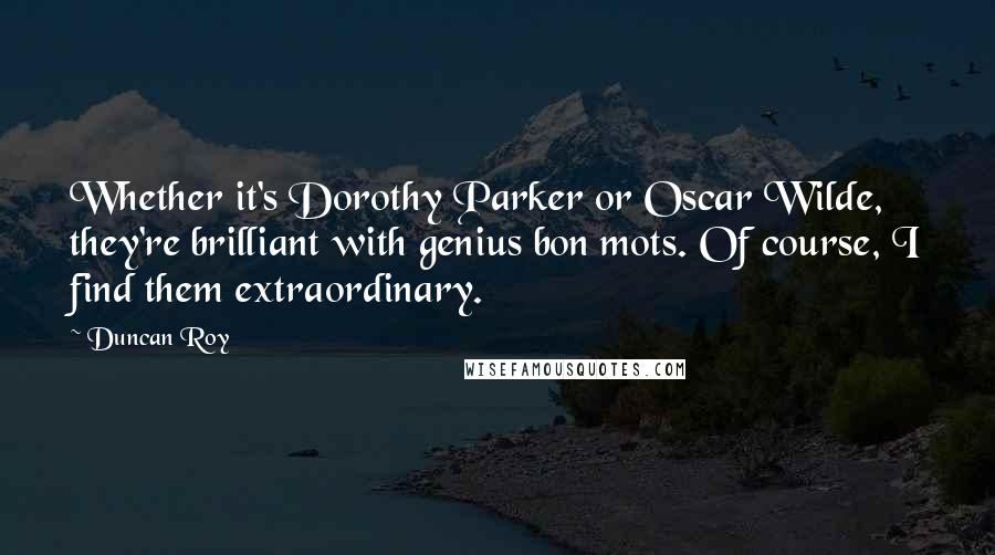 Duncan Roy Quotes: Whether it's Dorothy Parker or Oscar Wilde, they're brilliant with genius bon mots. Of course, I find them extraordinary.