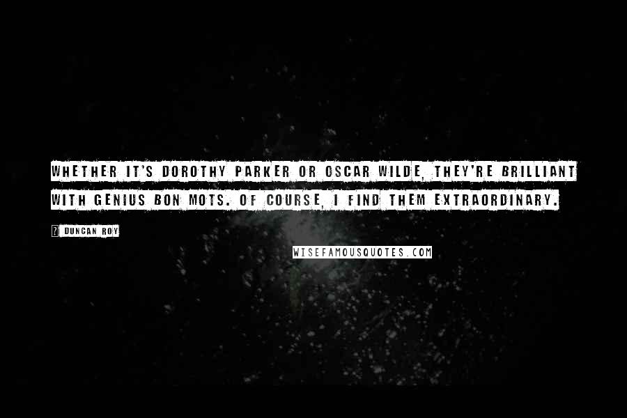 Duncan Roy Quotes: Whether it's Dorothy Parker or Oscar Wilde, they're brilliant with genius bon mots. Of course, I find them extraordinary.