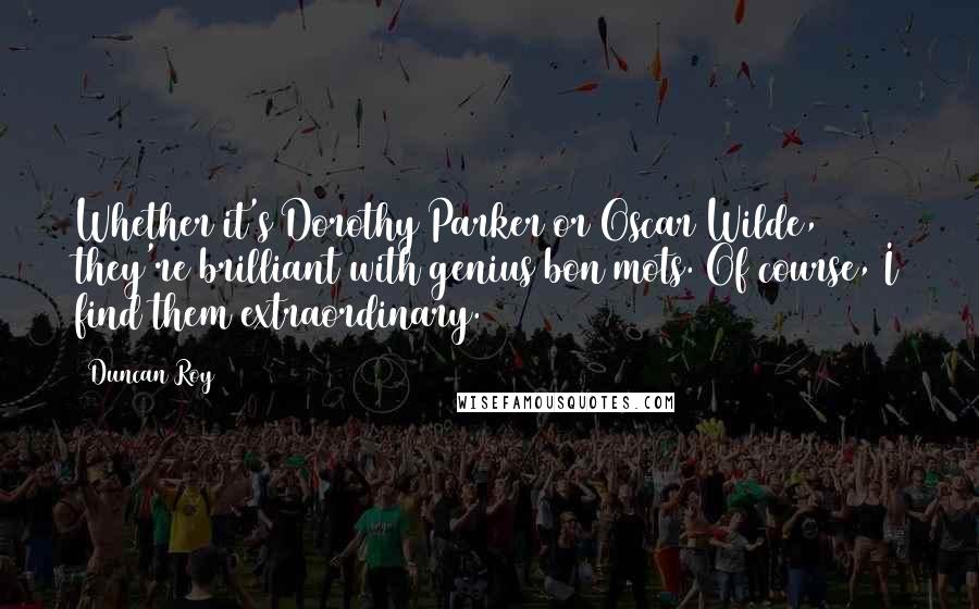 Duncan Roy Quotes: Whether it's Dorothy Parker or Oscar Wilde, they're brilliant with genius bon mots. Of course, I find them extraordinary.