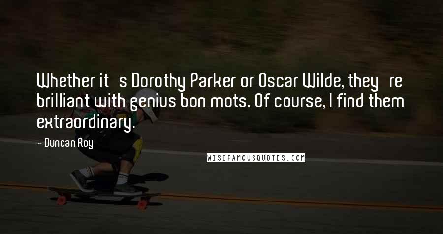 Duncan Roy Quotes: Whether it's Dorothy Parker or Oscar Wilde, they're brilliant with genius bon mots. Of course, I find them extraordinary.