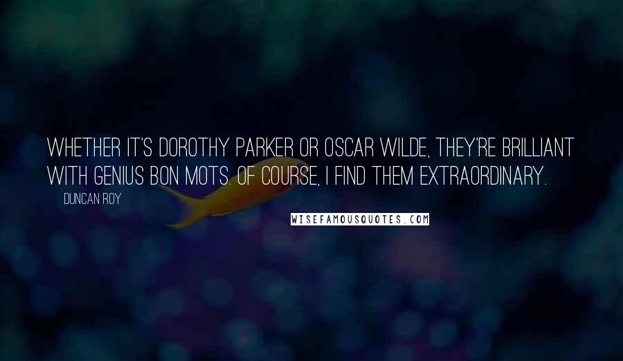 Duncan Roy Quotes: Whether it's Dorothy Parker or Oscar Wilde, they're brilliant with genius bon mots. Of course, I find them extraordinary.