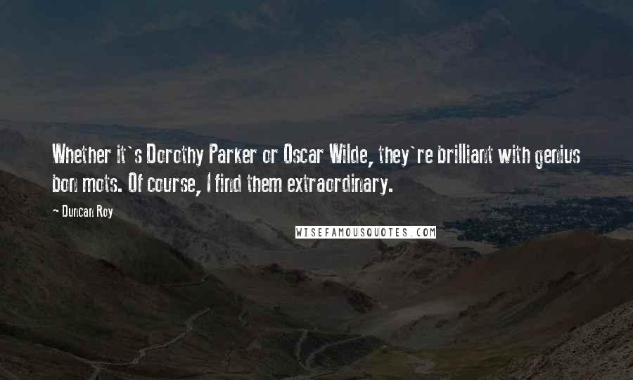 Duncan Roy Quotes: Whether it's Dorothy Parker or Oscar Wilde, they're brilliant with genius bon mots. Of course, I find them extraordinary.