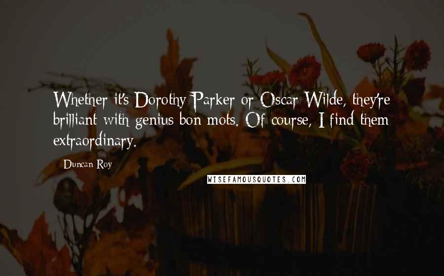 Duncan Roy Quotes: Whether it's Dorothy Parker or Oscar Wilde, they're brilliant with genius bon mots. Of course, I find them extraordinary.