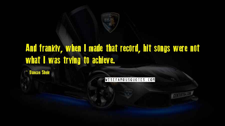 Duncan Sheik Quotes: And frankly, when I made that record, hit songs were not what I was trying to achieve.