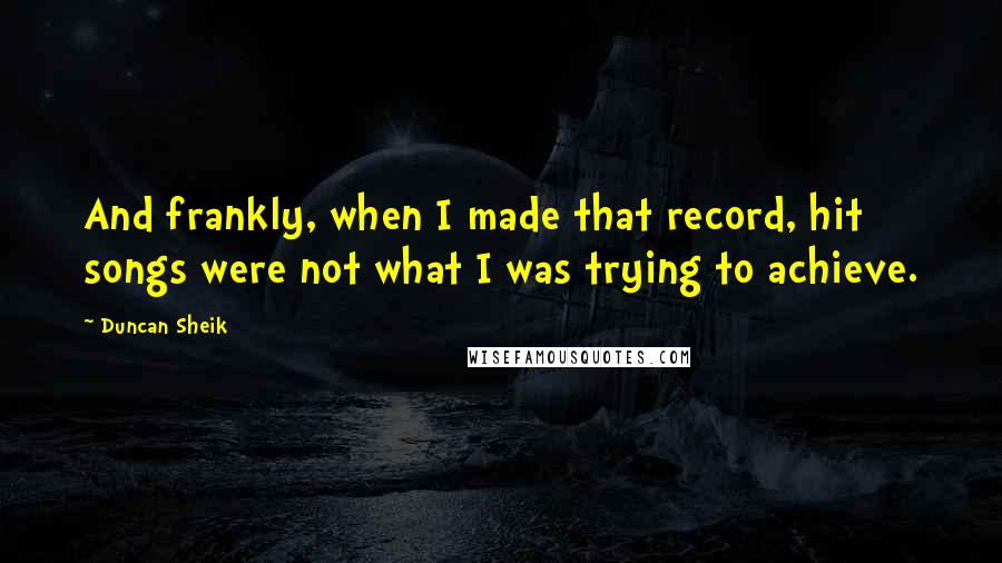 Duncan Sheik Quotes: And frankly, when I made that record, hit songs were not what I was trying to achieve.