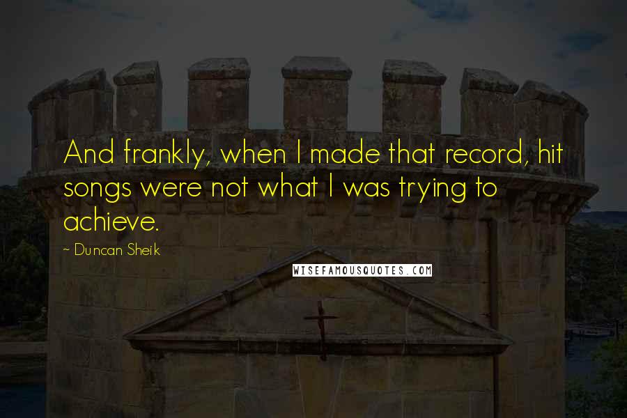Duncan Sheik Quotes: And frankly, when I made that record, hit songs were not what I was trying to achieve.