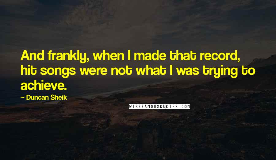 Duncan Sheik Quotes: And frankly, when I made that record, hit songs were not what I was trying to achieve.