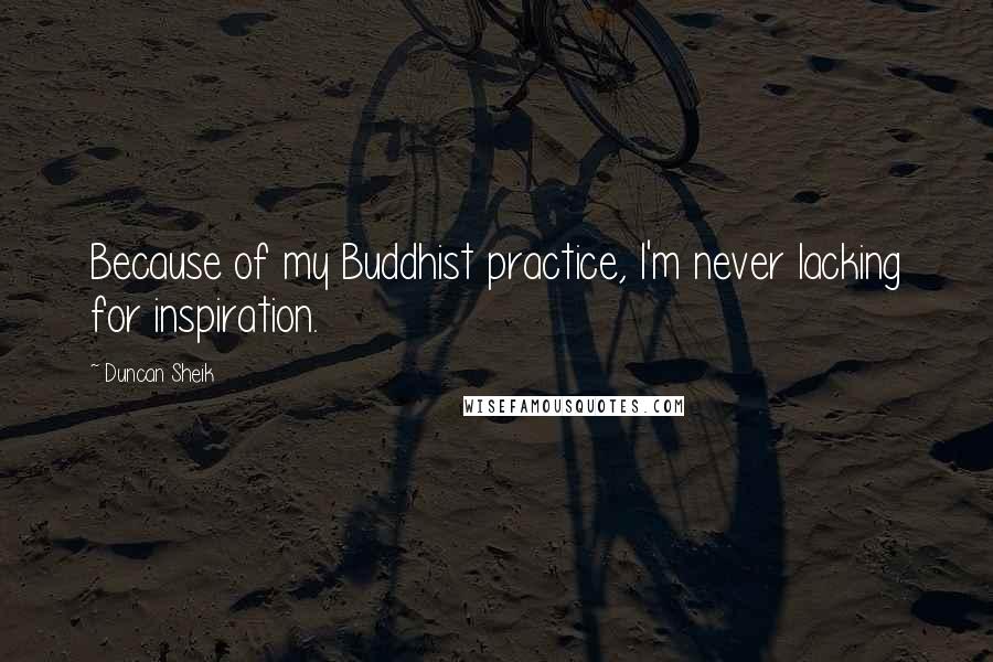 Duncan Sheik Quotes: Because of my Buddhist practice, I'm never lacking for inspiration.