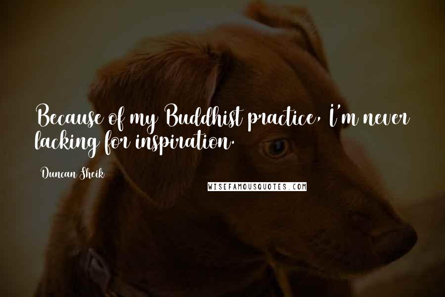 Duncan Sheik Quotes: Because of my Buddhist practice, I'm never lacking for inspiration.