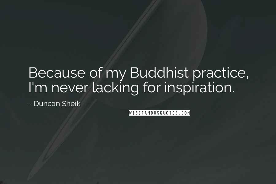 Duncan Sheik Quotes: Because of my Buddhist practice, I'm never lacking for inspiration.