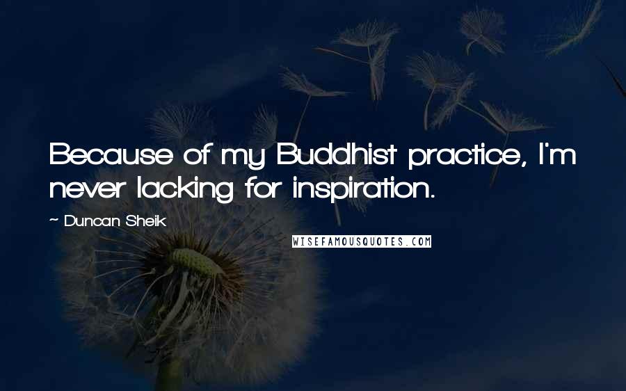 Duncan Sheik Quotes: Because of my Buddhist practice, I'm never lacking for inspiration.