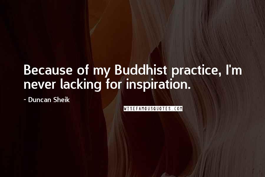 Duncan Sheik Quotes: Because of my Buddhist practice, I'm never lacking for inspiration.