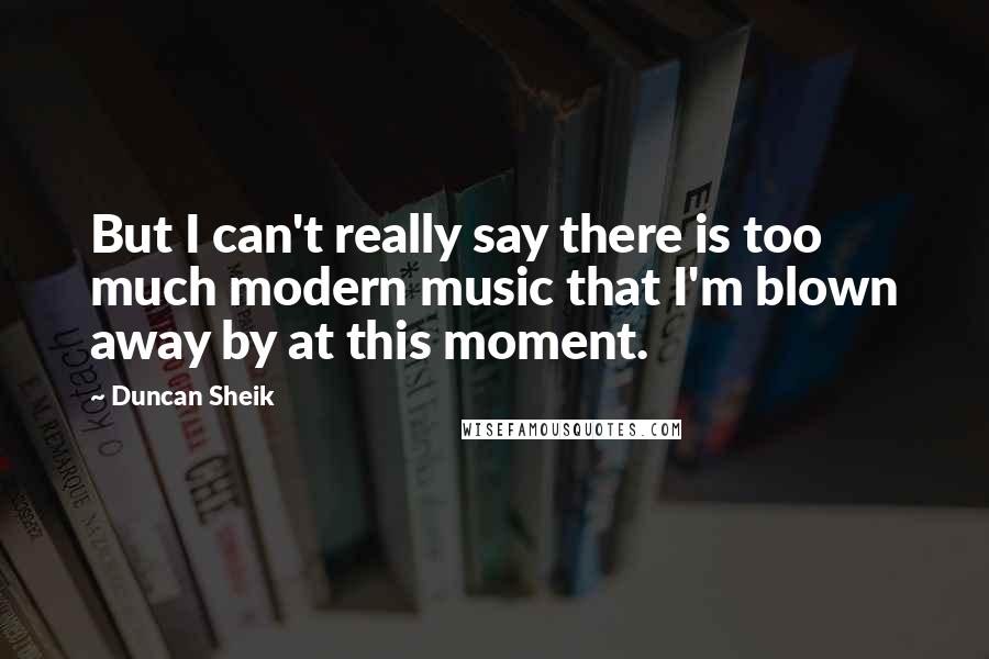 Duncan Sheik Quotes: But I can't really say there is too much modern music that I'm blown away by at this moment.