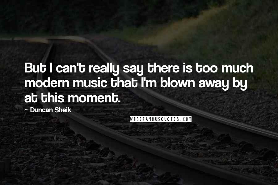 Duncan Sheik Quotes: But I can't really say there is too much modern music that I'm blown away by at this moment.