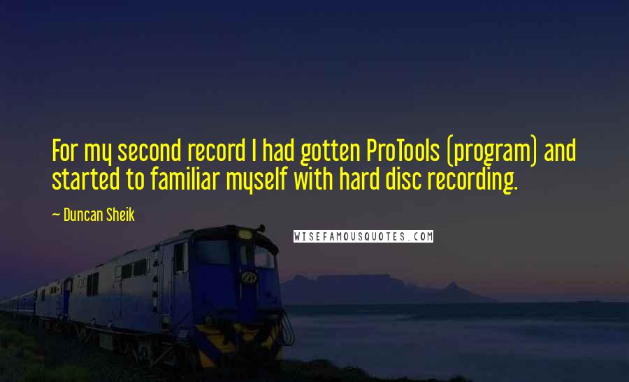 Duncan Sheik Quotes: For my second record I had gotten ProTools (program) and started to familiar myself with hard disc recording.