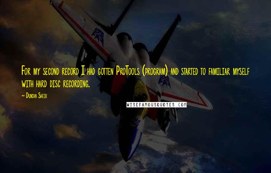 Duncan Sheik Quotes: For my second record I had gotten ProTools (program) and started to familiar myself with hard disc recording.