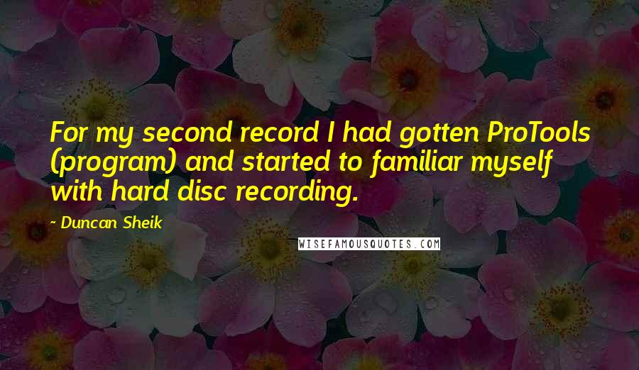 Duncan Sheik Quotes: For my second record I had gotten ProTools (program) and started to familiar myself with hard disc recording.