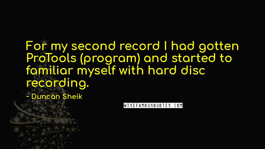 Duncan Sheik Quotes: For my second record I had gotten ProTools (program) and started to familiar myself with hard disc recording.