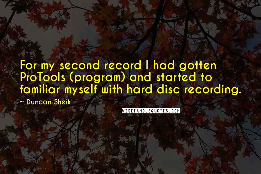 Duncan Sheik Quotes: For my second record I had gotten ProTools (program) and started to familiar myself with hard disc recording.