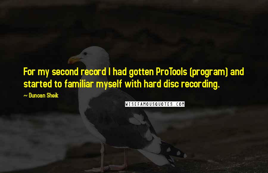 Duncan Sheik Quotes: For my second record I had gotten ProTools (program) and started to familiar myself with hard disc recording.