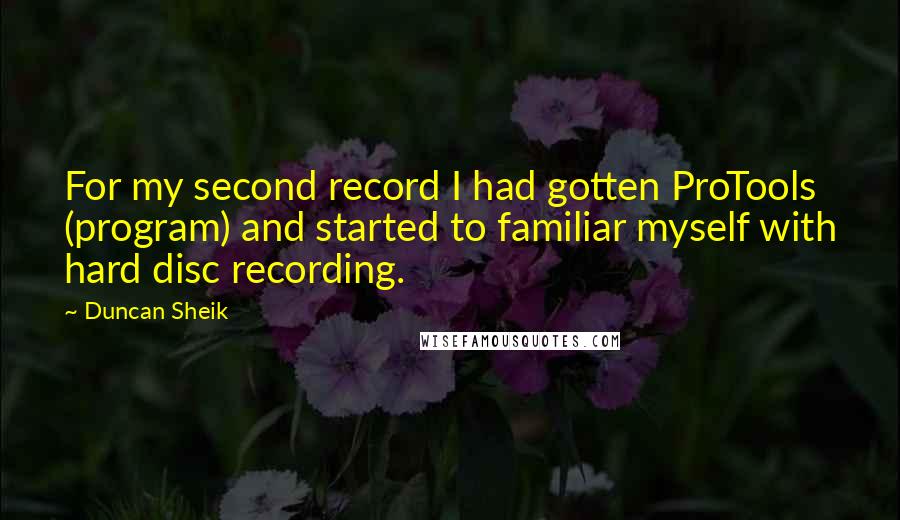 Duncan Sheik Quotes: For my second record I had gotten ProTools (program) and started to familiar myself with hard disc recording.