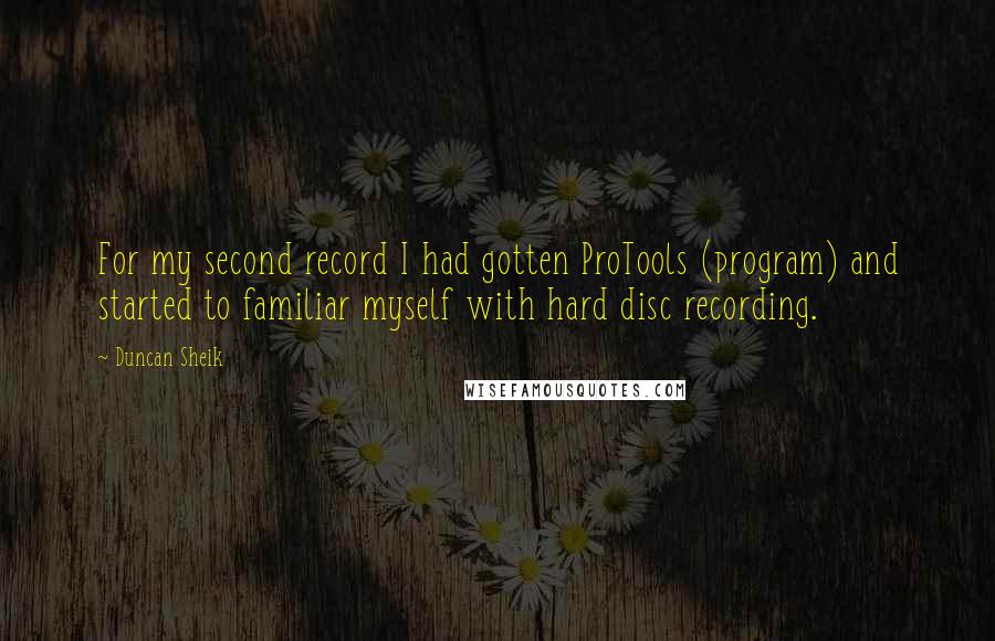 Duncan Sheik Quotes: For my second record I had gotten ProTools (program) and started to familiar myself with hard disc recording.