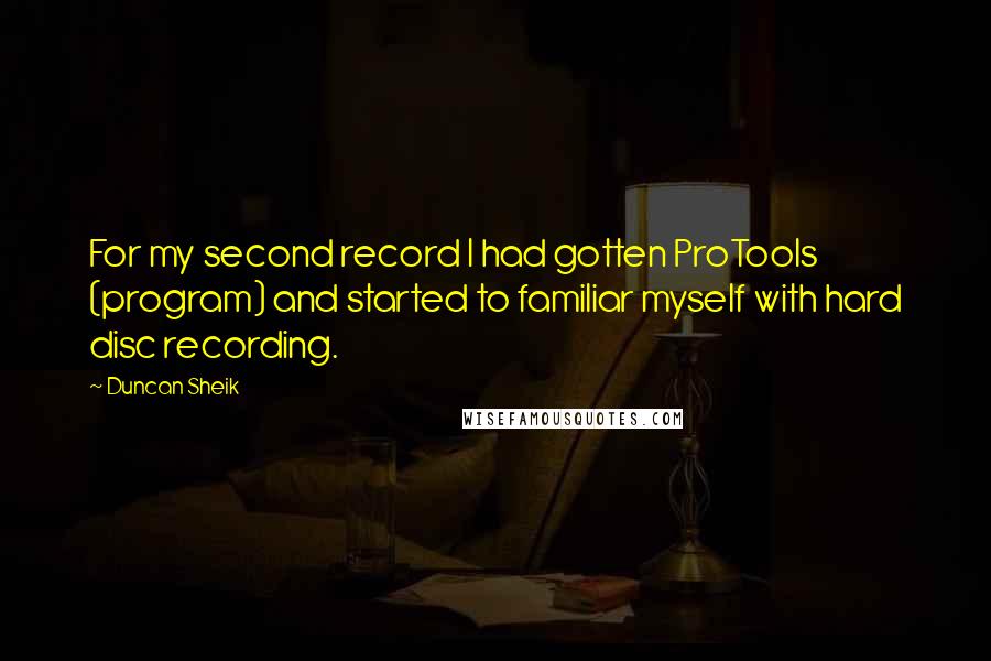 Duncan Sheik Quotes: For my second record I had gotten ProTools (program) and started to familiar myself with hard disc recording.