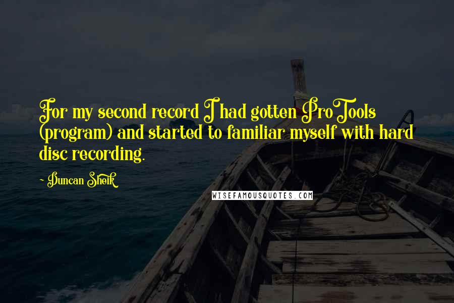 Duncan Sheik Quotes: For my second record I had gotten ProTools (program) and started to familiar myself with hard disc recording.