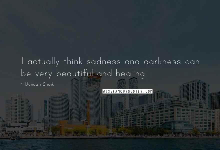 Duncan Sheik Quotes: I actually think sadness and darkness can be very beautiful and healing.