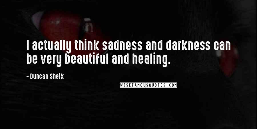 Duncan Sheik Quotes: I actually think sadness and darkness can be very beautiful and healing.