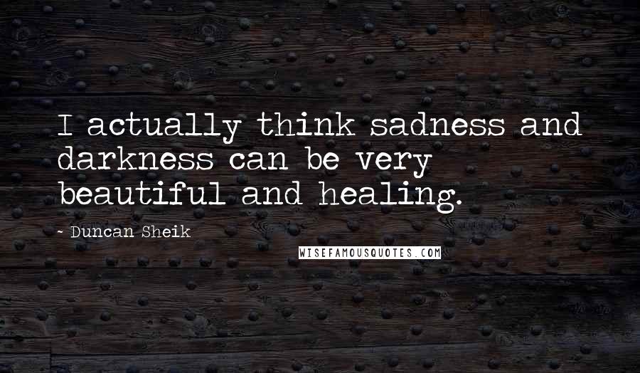 Duncan Sheik Quotes: I actually think sadness and darkness can be very beautiful and healing.