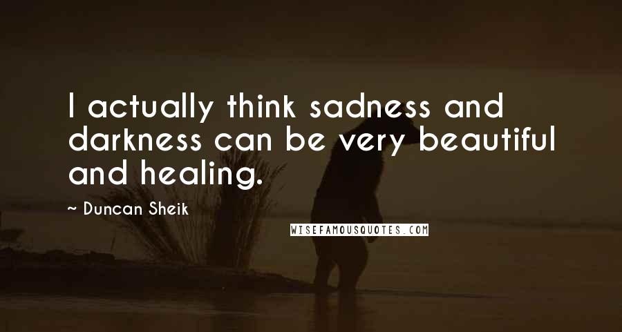 Duncan Sheik Quotes: I actually think sadness and darkness can be very beautiful and healing.