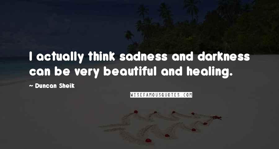 Duncan Sheik Quotes: I actually think sadness and darkness can be very beautiful and healing.