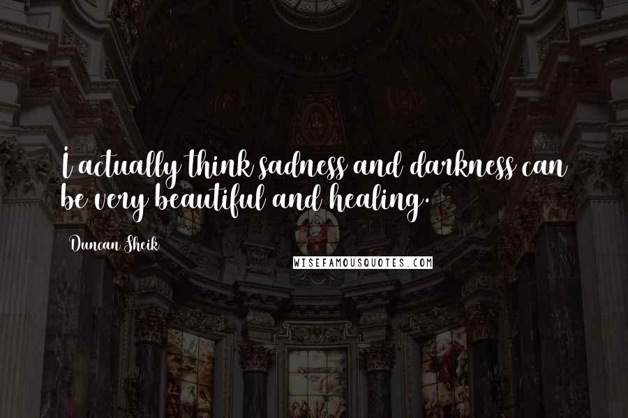 Duncan Sheik Quotes: I actually think sadness and darkness can be very beautiful and healing.