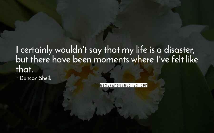 Duncan Sheik Quotes: I certainly wouldn't say that my life is a disaster, but there have been moments where I've felt like that.