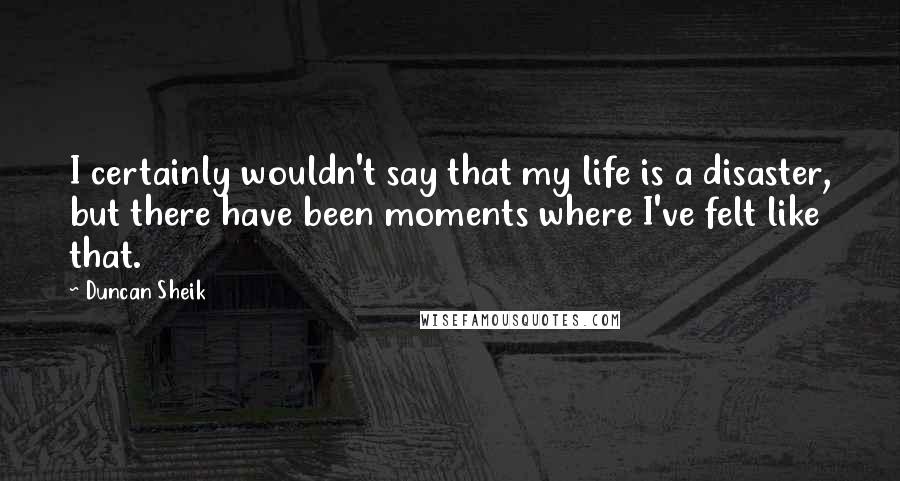 Duncan Sheik Quotes: I certainly wouldn't say that my life is a disaster, but there have been moments where I've felt like that.