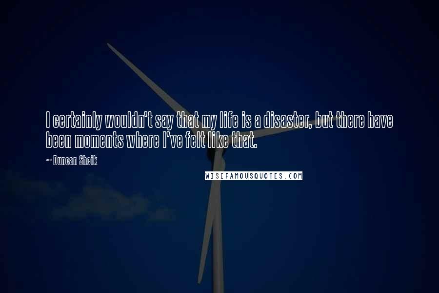 Duncan Sheik Quotes: I certainly wouldn't say that my life is a disaster, but there have been moments where I've felt like that.