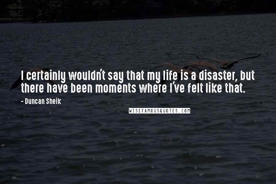 Duncan Sheik Quotes: I certainly wouldn't say that my life is a disaster, but there have been moments where I've felt like that.