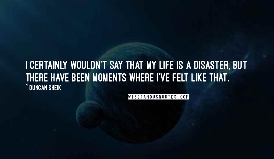 Duncan Sheik Quotes: I certainly wouldn't say that my life is a disaster, but there have been moments where I've felt like that.